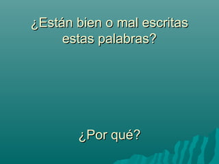 ¿Están bien o mal escritas
estas palabras?
¿Por qué?