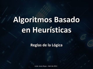 Algoritmos Basado en Heurísticas Reglas de la Lógica Licdo. Jesús Rojas – Abril de 2011  