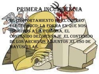 Primera incumbencia
• El comportamiento en el correo
  electrónico: la forma en que nos
  dirigimos a la persona, el
  contenido del mensaje ,el contenido
  de los archivos adjuntos ,el uso de
  mayúsculas.
 
