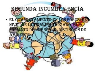Segunda incumben encía
• El comportamiento en los foros. el
  nivel de lenguaje utilizado, el
  formato del mensaje, distinción de
  ambiente.
 