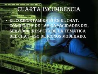 Cuarta incumbencia
• El comportamiento en el chat.
  conciencia de las capacidades del
  servidor ,respeto de la temática
  del chat, uso de íconos moderado.
 