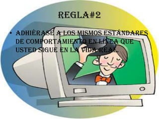 Regla#2
• Adhiérase a los mismos estándares
  de comportamiento en línea que
  usted sigue en la vida real.
 