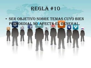 Regla #10
• Ser objetivo sobre temas cuyo bien
  primordial no afecte el general.
 