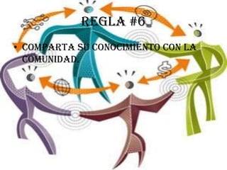Regla #6
• Comparta su conocimiento con la
  comunidad.
 