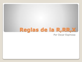 Reglas de la R,RR,X
Por Oscar Espinosa
 