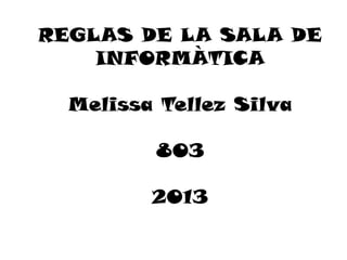 REGLAS DE LA SALA DE
    INFORMÀTICA

  Melissa Tellez Silva

         803

         2013
 