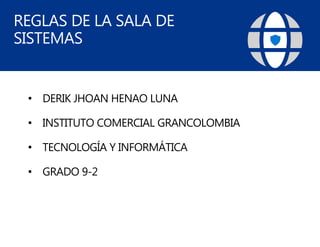 REGLAS DE LA SALA DE
SISTEMAS
• DERIK JHOAN HENAO LUNA
• INSTITUTO COMERCIAL GRANCOLOMBIA
• TECNOLOGÍA Y INFORMÁTICA
• GRADO 9-2
 