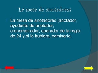 La mesa de anotadores
 La mesa de anotadores (anotador,
ayudante de anotador,
cronometrador, operador de la regla
de 24 y si lo hubiera, comisario.
 