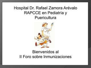 Bienvenidos al
II Foro sobre Inmunizaciones
Hospital Dr. Rafael Zamora Arévalo
RAPCCE en Pediatría y
Puericultura
 