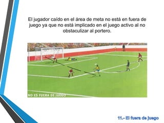El jugador caído en el área de meta no está en fuera de
juego ya que no está implicado en el juego activo al no
obstaculizar al portero.
 
