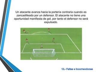 Un atacante avanza hacia la portería contraria cuando es
zancadilleado por un defensor. El atacante no tiene una
oportunidad manifiesta de gol, por tanto el defensor no será
expulsado.
 