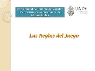 Universidad Autónoma de Yucatán
 Licenciatura en la enseñanza del
           idioma inglés




        Las Reglas del Juego
 