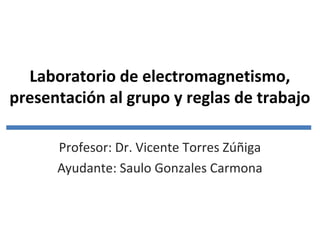 Laboratorio de electromagnetismo,
presentación al grupo y reglas de trabajo
Profesor: Dr. Vicente Torres Zúñiga
Ayudante: Saulo Gonzales Carmona

 