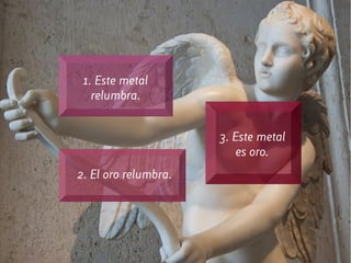 1. Este metal
relumbra.
2. El oro relumbra.
3. Este metal
es oro.
 