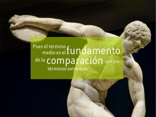 Pues el término
medio es elfundamento
de la
comparación con los
términos extremos.
 