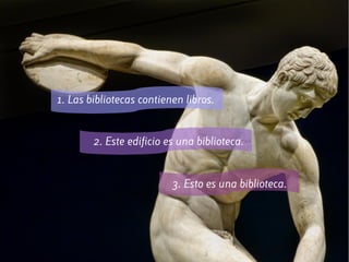 1. Las bibliotecas contienen libros.
2. Este edificio es una biblioteca.
3. Esto es una biblioteca.
 