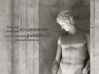 Pues dosPues dos
cosas quecosas que no convienenno convienen
con una tercera,con una tercera,puedenpueden o noo no
convenir entre si.convenir entre si.
 