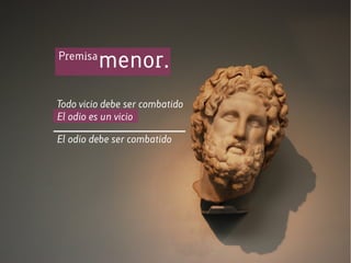 Todo vicio debe ser combatido
El odio es un vicio
El odio debe ser combatido
Premisa
menor.
 