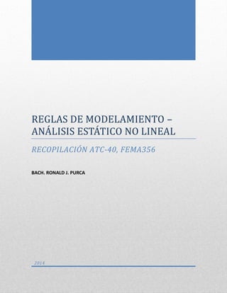 REGLAS DE MODELAMIENTO –
ANALISIS ESTATICO NO LINEAL
RECOPILACIÓN ATC-40, FEMA356
BACH. RONALD J. PURCA
2014
 