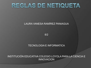 Reglas de netiqueta LAURA VANESA RAMÍREZ PANIAGUA 8/2 TECNOLOGIA E INFORMATICA INSTITUCIÓN EDUCATIVA COLEGIO LOYOLA PARA LA CIENCIA E INNOVACION 