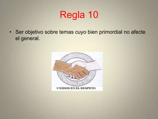 Regla 10
• Ser objetivo sobre temas cuyo bien primordial no afecte
  el general.
 
