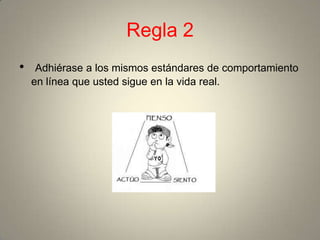 Regla 2
•    Adhiérase a los mismos estándares de comportamiento
    en línea que usted sigue en la vida real.
 