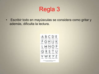 Regla 3
•   Escribir todo en mayúsculas se considera como gritar y
    además, dificulta la lectura.
 