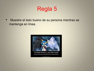 Regla 5
•   Muestre el lado bueno de su persona mientras se
    mantenga en línea.
 