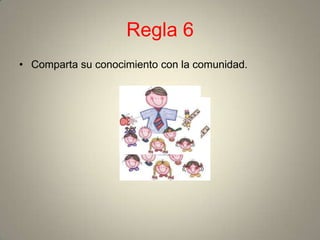 Regla 6
• Comparta su conocimiento con la comunidad.
 