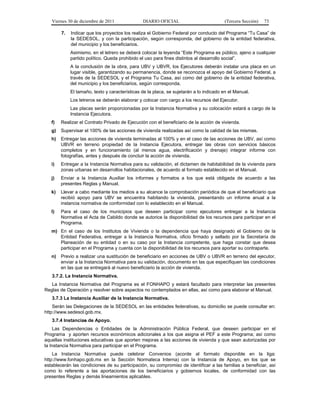Viernes 30 de diciembre de 2011              DIARIO OFICIAL                          (Tercera Sección)   73

        7.   Indicar que los proyectos los realiza el Gobierno Federal por conducto del Programa “Tu Casa” de
             la SEDESOL, y con la participación, según corresponda, del gobierno de la entidad federativa,
             del municipio y los beneficiarios.
             Asimismo, en el letrero se deberá colocar la leyenda “Este Programa es público, ajeno a cualquier
             partido político. Queda prohibido el uso para fines distintos al desarrollo social”.
             A la conclusión de la obra, para UBV y UBVR, los Ejecutores deberán instalar una placa en un
             lugar visible, garantizando su permanencia, donde se reconozca el apoyo del Gobierno Federal, a
             través de la SEDESOL y el Programa Tu Casa, así como del gobierno de la entidad federativa,
             del municipio y los beneficiarios, según corresponda.
             El tamaño, texto y características de la placa, se sujetarán a lo indicado en el Manual.
             Los letreros se deberán elaborar y colocar con cargo a los recursos del Ejecutor.
             Las placas serán proporcionadas por la Instancia Normativa y su colocación estará a cargo de la
             Instancia Ejecutora.
   f)   Realizar el Contrato Privado de Ejecución con el beneficiario de la acción de vivienda.
   g)   Supervisar el 100% de las acciones de vivienda realizadas así como la calidad de las mismas.
   h)   Entregar las acciones de vivienda terminadas al 100% y en el caso de las acciones de UBV, así como
        UBVR en terreno propiedad de la Instancia Ejecutora, entregar las obras con servicios básicos
        completos y en funcionamiento (al menos agua, electrificación y drenaje) integrar informe con
        fotografías, antes y después de concluir la acción de vivienda.
   i)   Entregar a la Instancia Normativa para su validación, el dictamen de habitabilidad de la vivienda para
        zonas urbanas en desarrollos habitacionales, de acuerdo al formato establecido en el Manual.
   j)   Enviar a la Instancia Auxiliar los informes y formatos a los que está obligada de acuerdo a las
        presentes Reglas y Manual.
   k)   Llevar a cabo mediante los medios a su alcance la comprobación periódica de que el beneficiario que
        recibió apoyo para UBV se encuentra habitando la vivienda, presentando un informe anual a la
        instancia normativa de conformidad con lo establecido en el Manual.
   l)   Para el caso de los municipios que deseen participar como ejecutores entregar a la Instancia
        Normativa el Acta de Cabildo donde se autorice la disponibilidad de los recursos para participar en el
        Programa.
   m) En el caso de los Institutos de Vivienda o la dependencia que haya designado el Gobierno de la
      Entidad Federativa, entregar a la Instancia Normativa, oficio firmado y sellado por la Secretaría de
      Planeación de su entidad o en su caso por la Instancia competente, que haga constar que desea
      participar en el Programa y cuenta con la disponibilidad de los recursos para aportar su contraparte.
   n)   Previo a realizar una sustitución de beneficiario en acciones de UBV o UBVR en terreno del ejecutor,
        enviar a la Instancia Normativa para su validación, documento en las que especifiquen las condiciones
        en las que se entregará al nuevo beneficiario la acción de vivienda.
   3.7.2. La Instancia Normativa.
   La Instancia Normativa del Programa es el FONHAPO y estará facultado para interpretar las presentes
Reglas de Operación y resolver sobre aspectos no contemplados en ellas, así como para elaborar el Manual.
   3.7.3 La Instancia Auxiliar de la Instancia Normativa.
    Serán las Delegaciones de la SEDESOL en las entidades federativas, su domicilio se puede consultar en:
http://www.sedesol.gob.mx.
   3.7.4 Instancias de Apoyo.
    Las Dependencias o Entidades de la Administración Pública Federal, que deseen participar en el
Programa y aporten recursos económicos adicionales a los que asigna el PEF a este Programa; así como
aquellas instituciones educativas que aporten mejoras a las acciones de vivienda y que sean autorizadas por
la Instancia Normativa para participar en el Programa.
    La Instancia Normativa puede celebrar Convenios (acorde al formato disponible en la liga:
http://www.fonhapo.gob.mx en la Sección Normateca Interna) con la Instancia de Apoyo, en los que se
establecerán las condiciones de su participación, su compromiso de identificar a las familias a beneficiar, así
como lo referente a las aportaciones de los beneficiarios y gobiernos locales, de conformidad con las
presentes Reglas y demás lineamientos aplicables.
 