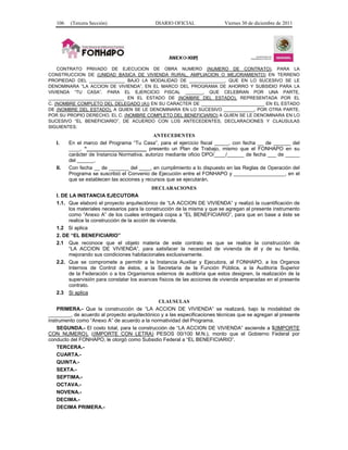 106   (Tercera Sección)                    DIARIO OFICIAL               Viernes 30 de diciembre de 2011




    CONTRATO PRIVADO DE EJECUCION DE OBRA NUMERO (NUMERO DE CONTRATO), PARA LA
CONSTRUCCION DE (UNIDAD BASICA DE VIVIENDA RURAL, AMPLIACION O MEJORAMIENTO) EN TERRENO
PROPIEDAD DEL ______________ BAJO LA MODALIDAD DE ______________, QUE EN LO SUCESIVO SE LE
DENOMINARA “LA ACCION DE VIVIENDA”, EN EL MARCO DEL PROGRAMA DE AHORRO Y SUBSIDIO PARA LA
VIVIENDA “TU CASA”, PARA EL EJERCICIO FISCAL _______, QUE CELEBRAN POR UNA PARTE,
______________________________ EN EL ESTADO DE (NOMBRE DEL ESTADO), REPRESENTADA POR EL
C. (NOMBRE COMPLETO DEL DELEGADO (A)) EN SU CARACTER DE _________________________ EN EL ESTADO
DE (NOMBRE DEL ESTADO), A QUIEN SE LE DENOMINARA EN LO SUCESIVO ____________, POR OTRA PARTE,
POR SU PROPIO DERECHO, EL C. (NOMBRE COMPLETO DEL BENEFICIARIO) A QUIEN SE LE DENOMINARA EN LO
SUCESIVO “EL BENEFICIARIO”, DE ACUERDO CON LOS ANTECEDENTES, DECLARACIONES Y CLAUSULAS
SIGUIENTES:
                                             ANTECEDENTES
   I.    En el marco del Programa “Tu Casa”, para el ejercicio fiscal _____, con fecha __ de ______ del
         ____, “_____________________ presento un Plan de Trabajo, mismo que el FONHAPO en su
         carácter de Instancia Normativa, autorizo mediante oficio DPO/____/______ de fecha ___ de _____
         del ______.
   II.   Con fecha __ de _______ del ____, en cumplimiento a lo dispuesto en las Reglas de Operación del
         Programa se suscribió el Convenio de Ejecución entre el FONHAPO y __________________, en el
         que se establecen las acciones y recursos que se ejecutarán.
                                               DECLARACIONES
   I. DE LA INSTANCIA EJECUTORA
   1.1. Que elaboró el proyecto arquitectónico de “LA ACCION DE VIVIENDA” y realizó la cuantificación de
         los materiales necesarios para la construcción de la misma y que se agregan al presente instrumento
         como “Anexo A” de los cuales entregará copia a “EL BENEFICIARIO”, para que en base a éste se
         realice la construcción de la acción de vivienda.
   1.2 Si aplica
   2. DE “EL BENEFICIARIO”
   2.1 Que reconoce que el objeto materia de este contrato es que se realice la construcción de
         “LA ACCION DE VIVIENDA”, para satisfacer la necesidad de vivienda de él y de su familia,
         mejorando sus condiciones habitacionales exclusivamente.
   2.2. Que se compromete a permitir a la Instancia Auxiliar y Ejecutora, al FONHAPO, a los Organos
         Internos de Control de éstos, a la Secretaría de la Función Pública, a la Auditoría Superior
         de la Federación o a los Organismos externos de auditoria que estos designen, la realización de la
         supervisión para constatar los avances físicos de las acciones de vivienda amparadas en el presente
         contrato.
   2.3 Si aplica
                                               CLAUSULAS
    PRIMERA.- Que la construcción de “LA ACCION DE VIVIENDA” se realizará, bajo la modalidad de
________, de acuerdo al proyecto arquitectónico y a las especificaciones técnicas que se agregan al presente
instrumento como “Anexo A” de acuerdo a la normatividad del Programa.
    SEGUNDA.- El costo total, para la construcción de “LA ACCION DE VIVIENDA” asciende a $(IMPORTE
CON NUMERO), ((IMPORTE CON LETRA) PESOS 00/100 M.N.), monto que el Gobierno Federal por
conducto del FONHAPO, le otorgó como Subsidio Federal a “EL BENEFICIARIO”.
    TERCERA.-
    CUARTA.-
    QUINTA.-
    SEXTA.-
    SEPTIMA.-
    OCTAVA.-
    NOVENA.-
    DECIMA.-
    DECIMA PRIMERA.-
 