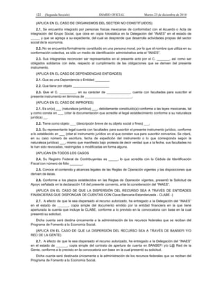 122 (Segunda Sección) DIARIO OFICIAL Martes 23 de diciembre de 2014
(APLICA EN EL CASO DE ORGANISMOS DEL SECTOR NO CONSTITUIDOS)
2.1. Se encuentra integrado por personas físicas mexicanas de conformidad con el Acuerdo o Acta de
integración del Grupo Social, que obra en copia fotostática en la Delegación del “INAES” en el estado de
_____ y que se agrega a su expediente, del cual se desprende que desarrolla actividades propias del sector
social de la economía.
2.2. No se encuentra formalmente constituido en una persona moral, por lo que el nombre que utiliza en su
conformación colectiva, es sólo un medio de identificación administrativa ante el “INAES”.
2.3. Sus integrantes reconocen ser representados en el presente acto por el C. _______, así como ser
obligados solidarios con éste, respecto al cumplimiento de las obligaciones que se deriven del presente
instrumento.
(APLICA EN EL CASO DE DEPENDENCIAS ENTIDADES)
2.1. Que es una Dependencia o Entidad ________
2.2. Que tiene por objeto ____________________
2.3. Que el C. _________, en su carácter de _____________, cuenta con facultades para suscribir el
presente instrumento en términos de __________________________.
(APLICA EN EL CASO DE INPROFES)
2.1. Es un(a) ___ (naturaleza jurídica) ___, debidamente constituido(a) conforme a las leyes mexicanas, tal
y como consta en ___ (citar la documentación que acredite el legal establecimiento conforme a su naturaleza
jurídica) __.
2.2. Tiene como objeto ___ (descripción breve de su objeto social o fines) ___.
2.3. Su representante legal cuenta con facultades para suscribir el presente instrumento jurídico, conforme
a lo establecido en ___ (citar el instrumento jurídico en el que consten sus para suscribir convenios. Se citará,
en su caso número de escritura, fecha de expedición del instrumento o lo que corresponda según la
naturaleza jurídica) ___, mismo que manifiesta bajo protesta de decir verdad que a la fecha, sus facultades no
le han sido revocadas, restringidas o modificadas en forma alguna.
(APLICAN EN TODOS LOS CASOS
2.4. Su Registro Federal de Contribuyentes es _____, lo que acredita con la Cédula de Identificación
Fiscal con número de folio _______.
2.5. Conoce el contenido y alcances legales de las Reglas de Operación vigentes y las disposiciones que
deriven de éstas.
2.6. Conforme a los plazos establecidos en las Reglas de Operación vigentes, presentó la Solicitud de
Apoyo señalada en la declaración 1.6 del presente convenio, ante la consideración del “INAES”.
(APLICA EN EL CASO DE QUE LA DISPERSIÓN DEL RECURSO SEA A TRAVÉS DE ENTIDADES
FINANCIERAS QUE DISPONGAN DE CUENTAS CON Clave Bancaria Estandarizada - CLABE -)
2.7. A efecto de que le sea dispersado el recurso autorizado, ha entregado a la Delegación del “INAES”
en el estado de ______, copia simple del documento emitido por la entidad financiera en la que tiene
aperturada la cuenta que incluye la CLABE, conforme a lo previsto en la convocatoria con base en la cual
presentó su solicitud.
Dicha cuenta será destina únicamente a la administración de los recursos federales que se reciban del
Programa de Fomento a la Economía Social.
(APLICA EN EL CASO DE QUE LA DISPERSIÓN DEL RECURSO SEA A TRAVÉS DE BANSEFI Y/O
RED DE LA GENTE)
2.7. A efecto de que le sea dispersado el recurso autorizado, ha entregado a la Delegación del “INAES”
en el estado de ______, copia simple del contrato de apertura de cuenta en BANSEFI y/o L@ Red de la
Gente, conforme a lo previsto en la convocatoria con base en la cual presentó su solicitud.
Dicha cuenta será destinada únicamente a la administración de los recursos federales que se reciban del
Programa de Fomento a la Economía Social.
 