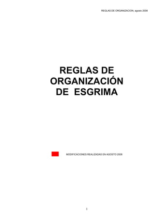 REGLAS DE ORGANIZACION, agosto 2008




  REGLAS DE
ORGANIZACIÓN
 DE ESGRIMA




  MODIFICACIONES REALIZADAS EN AGOSTO 2008




                1
 