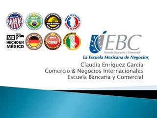 Claudia Enríquez García
Comercio & Negocios Internacionales
Escuela Bancaria y Comercial
 