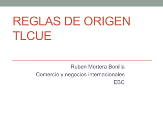 REGLAS DE ORIGEN
TLCUE
Ruben Mortera Bonilla
Comercio y negocios internacionales
EBC
 