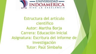 Estructura del artículo
científico
Autor: Martha Borja
Carrera: Educación Inicial
Asignatura: Escritura del informe de
investigación
Tutor: Paúl Simbaña
 
