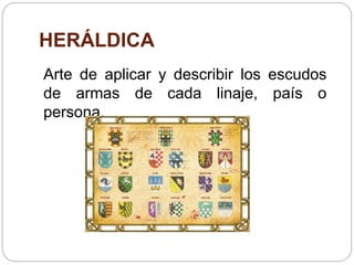 HERÁLDICA
Arte de aplicar y describir los escudos
de armas de cada linaje, país o
persona.
 