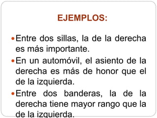 EJEMPLOS:
Entre dos sillas, la de la derecha
es más importante.
En un automóvil, el asiento de la
derecha es más de honor que el
de la izquierda.
Entre dos banderas, la de la
derecha tiene mayor rango que la
de la izquierda.
 
