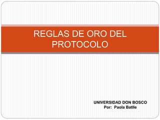 REGLAS DE ORO DEL
PROTOCOLO
UNIVERSIDAD DON BOSCO
Por: Paola Batlle
 