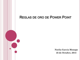 REGLAS DE ORO DE POWER POINT

Noelia García Monago
25 de Octubre, 2013

 