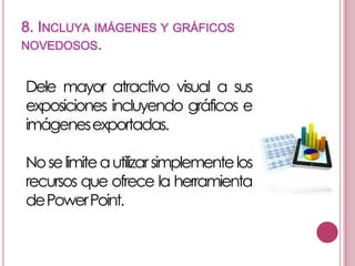 8. INCLUYA IMÁGENES Y GRÁFICOS
NOVEDOSOS.

Dele mayor atractivo visual a sus
exposiciones incluyendo gráficos e
imágenesexportadas.
No se limite a utilizar simplemente los
recursos que ofrece la herramienta
dePowerPoint.

 