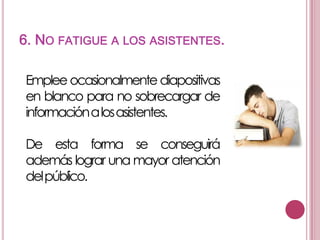 6. NO FATIGUE A LOS ASISTENTES.
Emplee ocasionalmente diapositivas
en blanco para no sobrecargar de
informaciónalosasistentes.
De esta forma se conseguirá
además lograr una mayor atención
delpúblico.

 