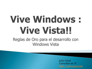 Vive Windows : Vive Vista!! Reglas de Oro para el desarrollo con Windows Vista Julio Casal Consultor en TI http://juliocasal.com 