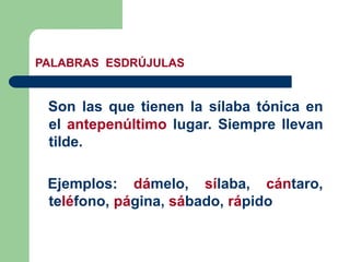 Son las que tienen la sílaba tónica en
el antepenúltimo lugar. Siempre llevan
tilde.
Ejemplos: dámelo, sílaba, cántaro,
teléfono, página, sábado, rápido
PALABRAS ESDRÚJULAS
 