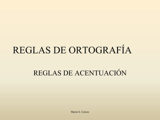 REGLAS DE ORTOGRAFÍA REGLAS DE ACENTUACIÓN María S. Cerezo  