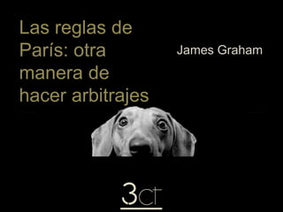 Las reglas de
París: otra
manera de
hacer arbitrajes
James Graham
 