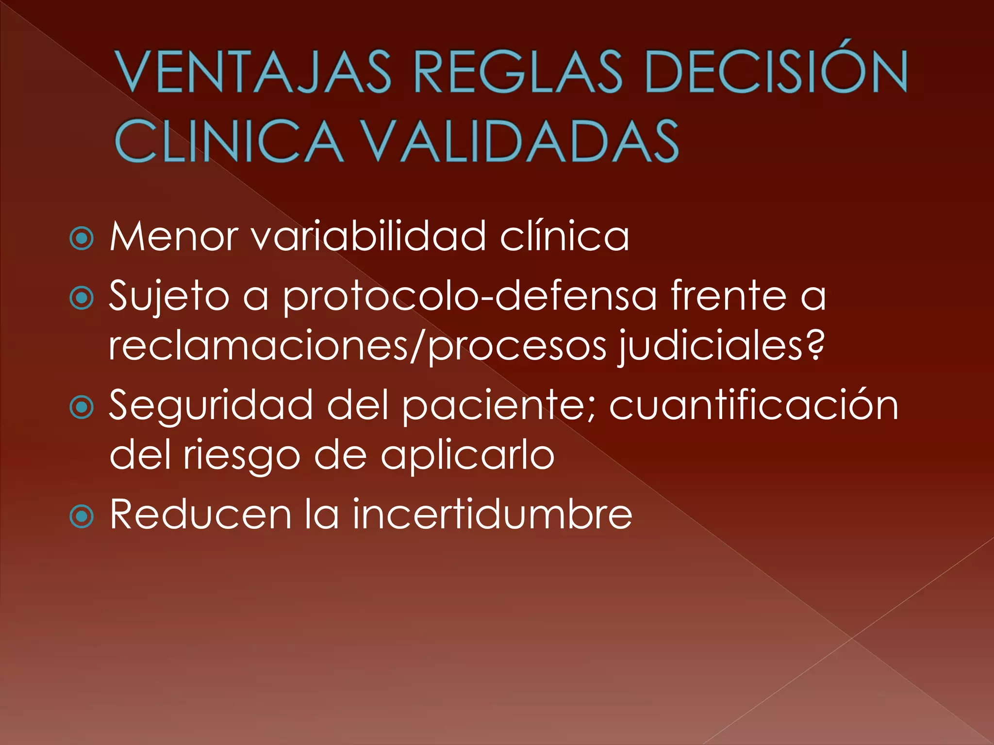 Menor variabilidad clínica 
Sujeto a protocolo-defensa frente a reclamaciones/procesos judiciales? 
Seguridad del paciente; cuantificación del riesgo de aplicarlo 
Reducen la incertidumbre  