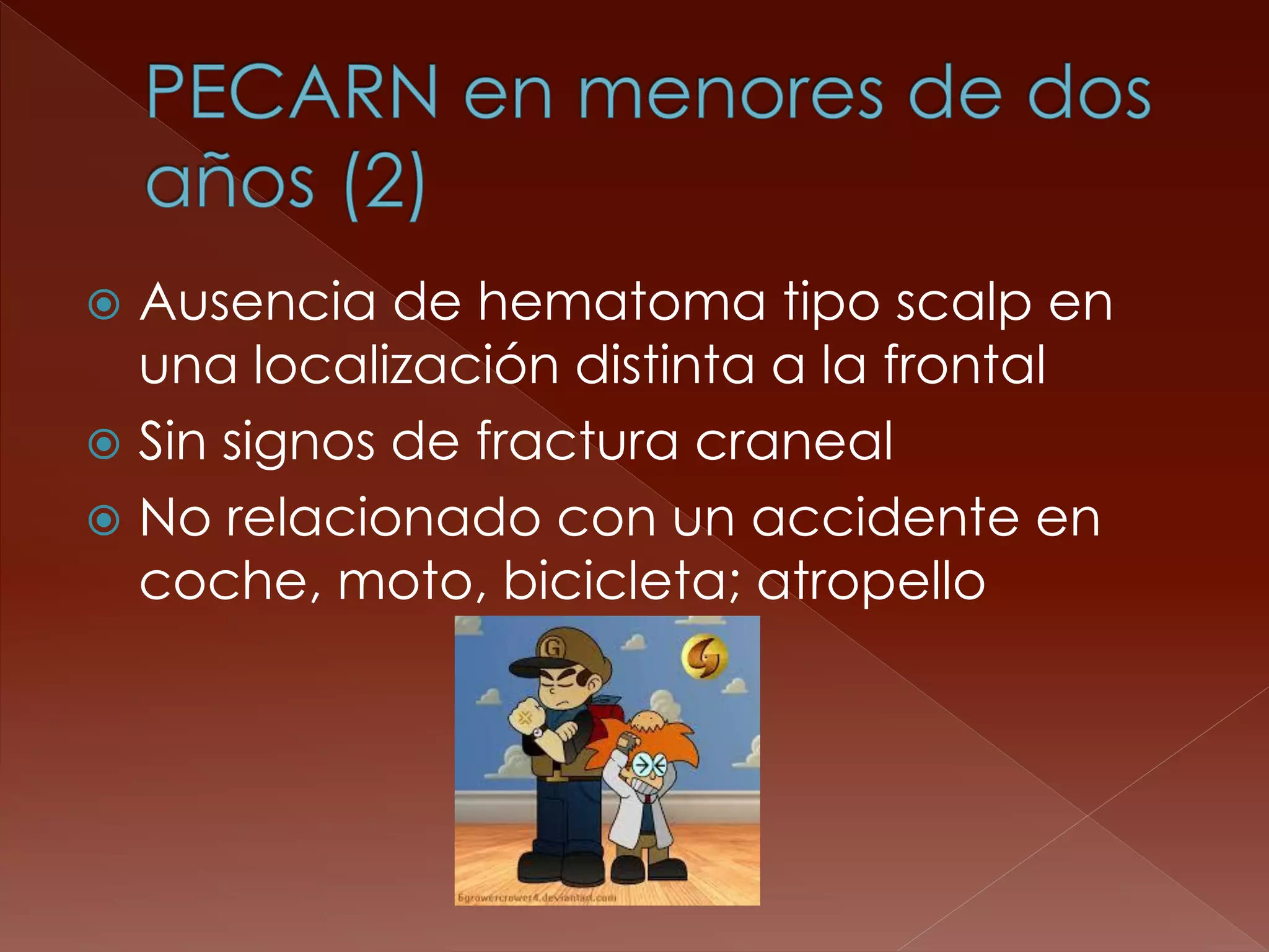 Ausencia de hematoma tipo scalp en una localización distinta a la frontal 
Sin signos de fractura craneal 
No relacionado con un accidente en coche, moto, bicicleta; atropello 
 