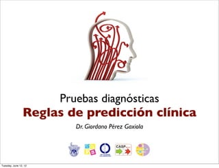 Pruebas diagnósticas
                Reglas de predicción clínica
                          Dr. Giordano Pérez Gaxiola




Tuesday, June 12, 12
 