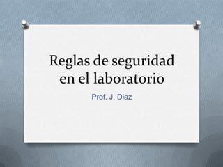 Reglas de seguridad
 en el laboratorio
      Prof. J. Diaz
 